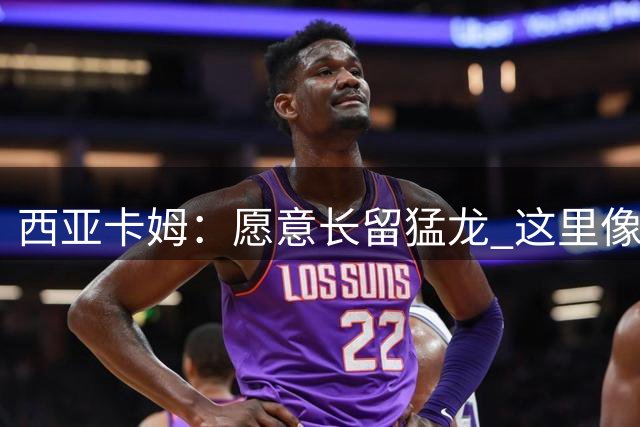 西亚卡姆：愿意长留猛龙 这里像是我的家一样